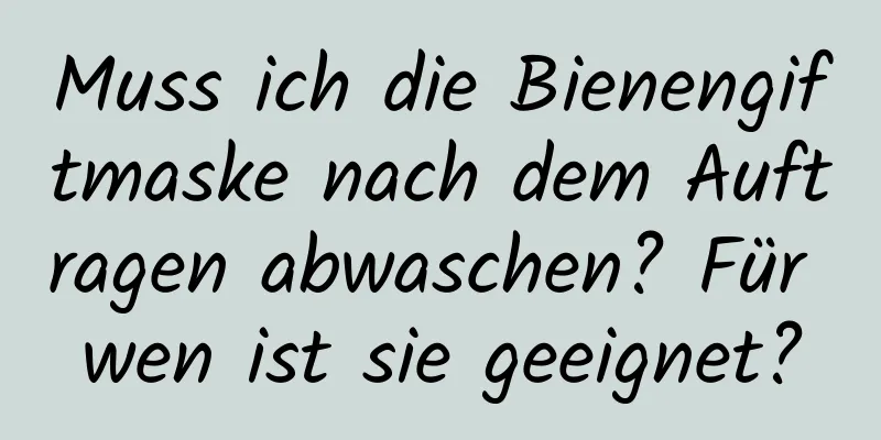 Muss ich die Bienengiftmaske nach dem Auftragen abwaschen? Für wen ist sie geeignet?