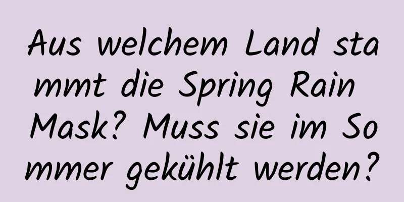 Aus welchem ​​Land stammt die Spring Rain Mask? Muss sie im Sommer gekühlt werden?