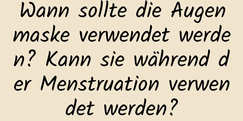 Wann sollte die Augenmaske verwendet werden? Kann sie während der Menstruation verwendet werden?