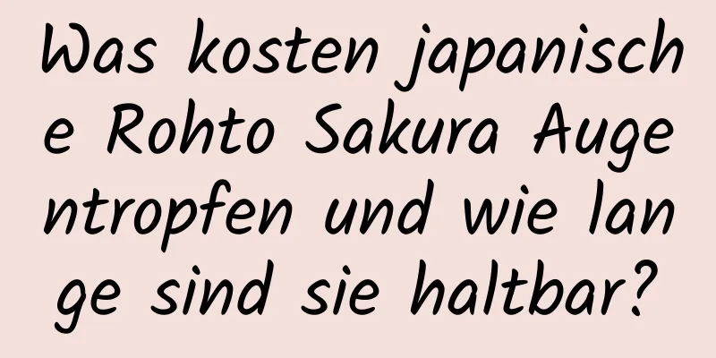Was kosten japanische Rohto Sakura Augentropfen und wie lange sind sie haltbar?