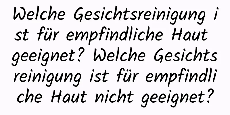 Welche Gesichtsreinigung ist für empfindliche Haut geeignet? Welche Gesichtsreinigung ist für empfindliche Haut nicht geeignet?