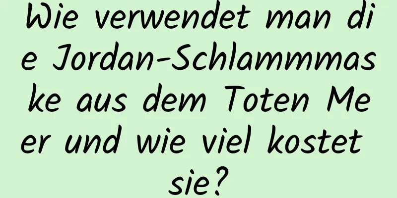 Wie verwendet man die Jordan-Schlammmaske aus dem Toten Meer und wie viel kostet sie?