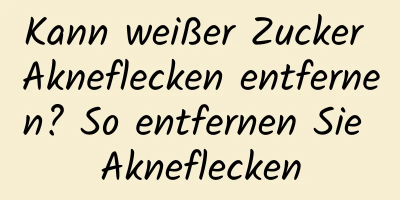 Kann weißer Zucker Akneflecken entfernen? So entfernen Sie Akneflecken