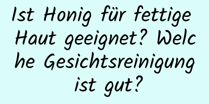 Ist Honig für fettige Haut geeignet? Welche Gesichtsreinigung ist gut?