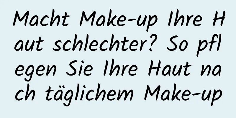 Macht Make-up Ihre Haut schlechter? So pflegen Sie Ihre Haut nach täglichem Make-up