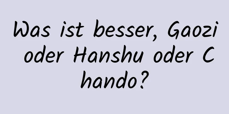 Was ist besser, Gaozi oder Hanshu oder Chando?