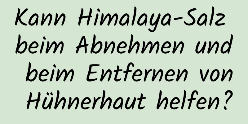 Kann Himalaya-Salz beim Abnehmen und beim Entfernen von Hühnerhaut helfen?