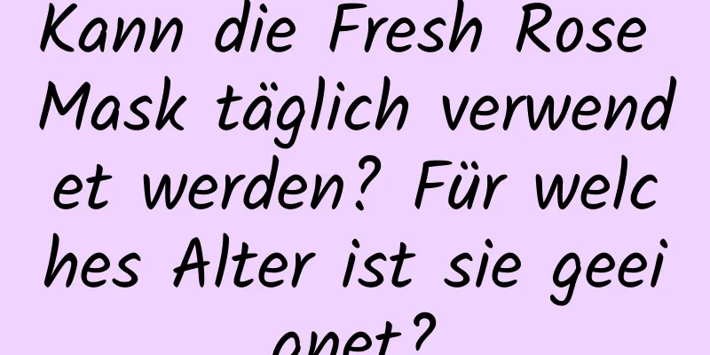 Kann die Fresh Rose Mask täglich verwendet werden? Für welches Alter ist sie geeignet?