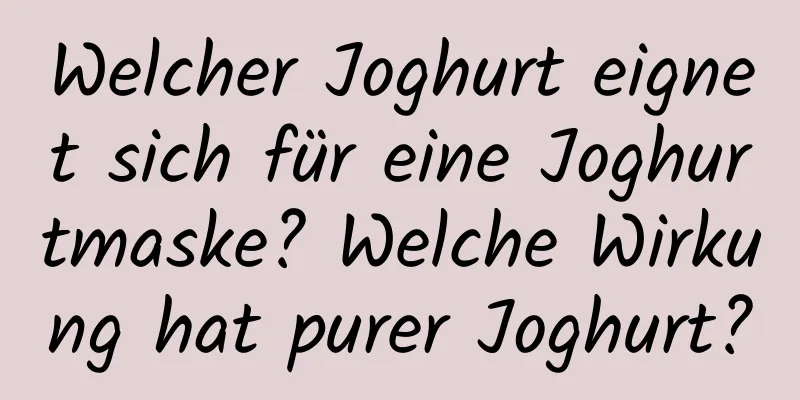Welcher Joghurt eignet sich für eine Joghurtmaske? Welche Wirkung hat purer Joghurt?