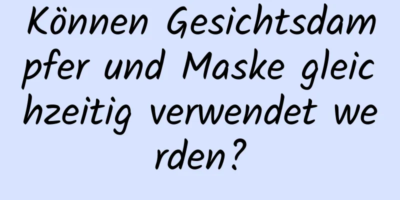 Können Gesichtsdampfer und Maske gleichzeitig verwendet werden?