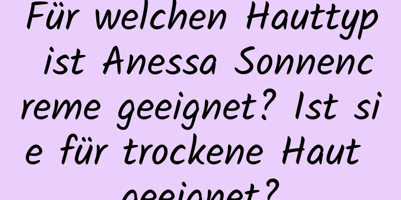 Für welchen Hauttyp ist Anessa Sonnencreme geeignet? Ist sie für trockene Haut geeignet?
