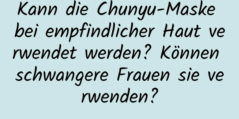 Kann die Chunyu-Maske bei empfindlicher Haut verwendet werden? Können schwangere Frauen sie verwenden?
