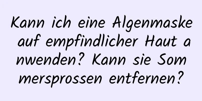 Kann ich eine Algenmaske auf empfindlicher Haut anwenden? Kann sie Sommersprossen entfernen?