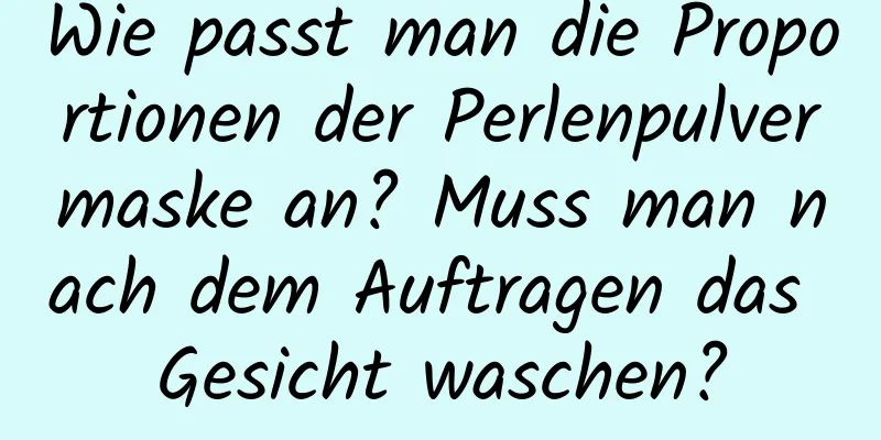Wie passt man die Proportionen der Perlenpulvermaske an? Muss man nach dem Auftragen das Gesicht waschen?