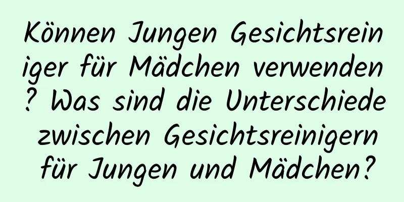 Können Jungen Gesichtsreiniger für Mädchen verwenden? Was sind die Unterschiede zwischen Gesichtsreinigern für Jungen und Mädchen?
