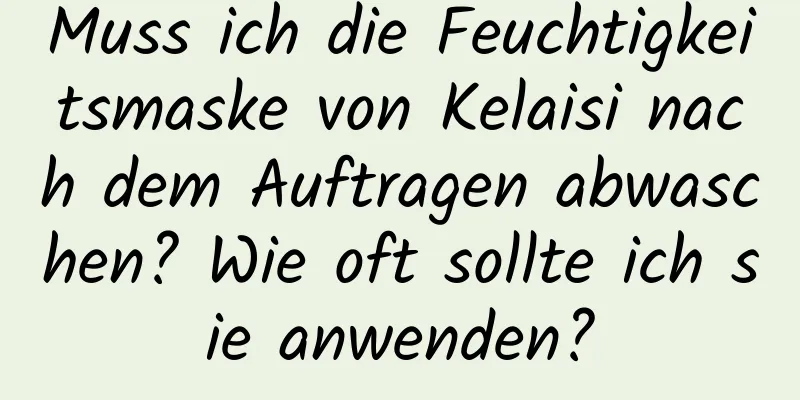Muss ich die Feuchtigkeitsmaske von Kelaisi nach dem Auftragen abwaschen? Wie oft sollte ich sie anwenden?
