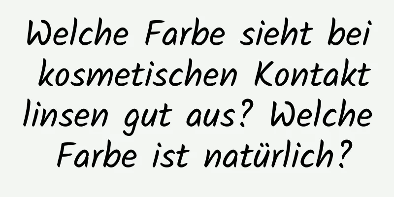 Welche Farbe sieht bei kosmetischen Kontaktlinsen gut aus? Welche Farbe ist natürlich?