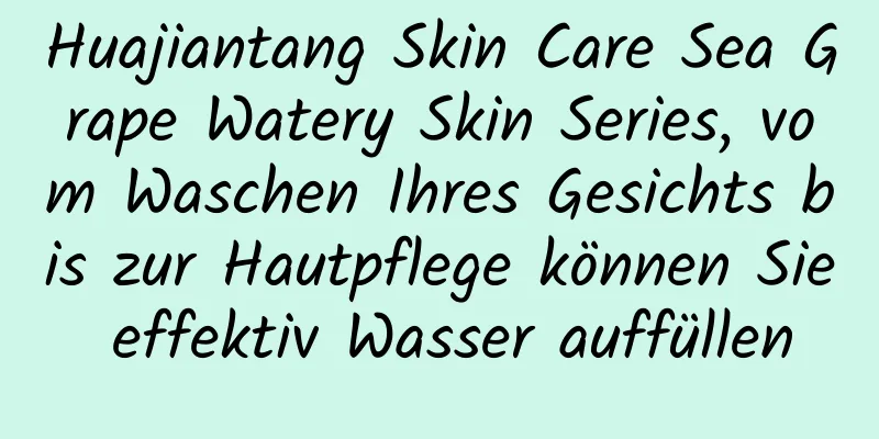 Huajiantang Skin Care Sea Grape Watery Skin Series, vom Waschen Ihres Gesichts bis zur Hautpflege können Sie effektiv Wasser auffüllen