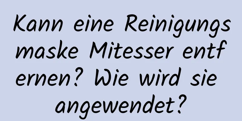 Kann eine Reinigungsmaske Mitesser entfernen? Wie wird sie angewendet?