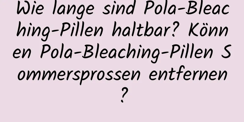 Wie lange sind Pola-Bleaching-Pillen haltbar? Können Pola-Bleaching-Pillen Sommersprossen entfernen?