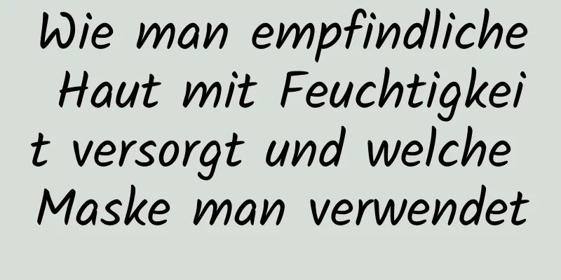Wie man empfindliche Haut mit Feuchtigkeit versorgt und welche Maske man verwendet