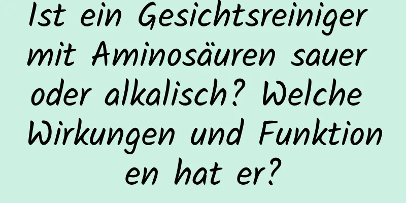 Ist ein Gesichtsreiniger mit Aminosäuren sauer oder alkalisch? Welche Wirkungen und Funktionen hat er?