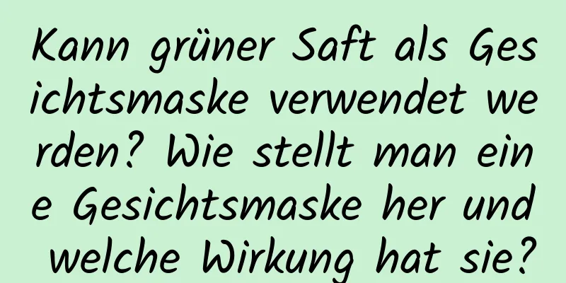 Kann grüner Saft als Gesichtsmaske verwendet werden? Wie stellt man eine Gesichtsmaske her und welche Wirkung hat sie?