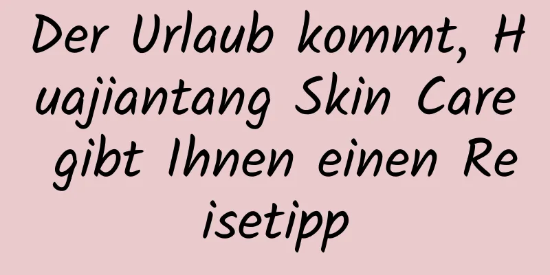 Der Urlaub kommt, Huajiantang Skin Care gibt Ihnen einen Reisetipp