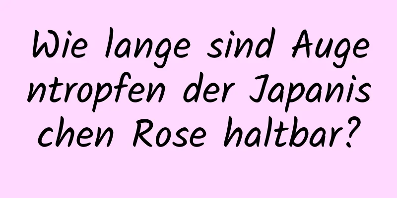 Wie lange sind Augentropfen der Japanischen Rose haltbar?