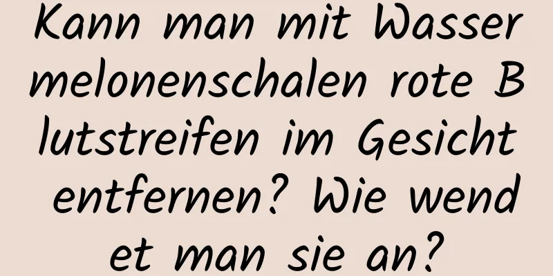 Kann man mit Wassermelonenschalen rote Blutstreifen im Gesicht entfernen? Wie wendet man sie an?