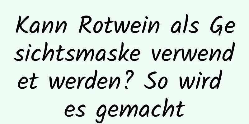 Kann Rotwein als Gesichtsmaske verwendet werden? So wird es gemacht