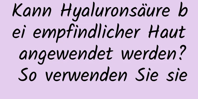 Kann Hyaluronsäure bei empfindlicher Haut angewendet werden? So verwenden Sie sie