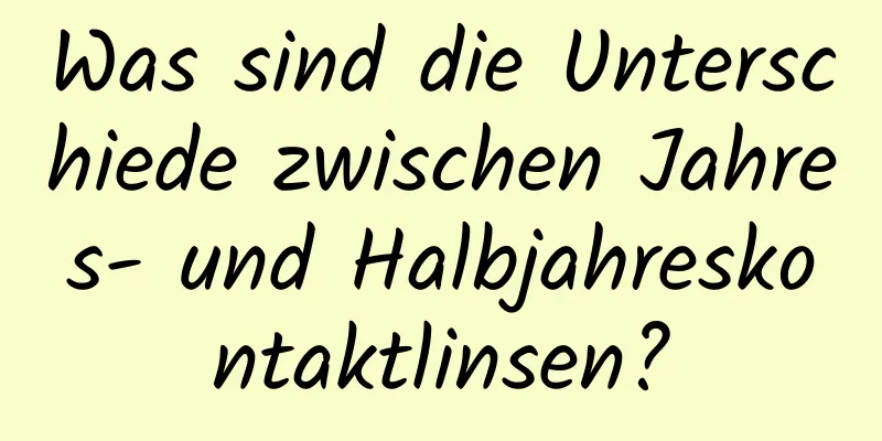 Was sind die Unterschiede zwischen Jahres- und Halbjahreskontaktlinsen?