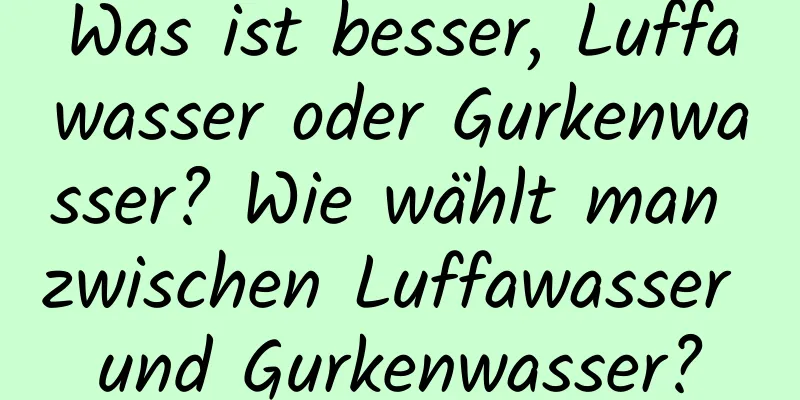 Was ist besser, Luffawasser oder Gurkenwasser? Wie wählt man zwischen Luffawasser und Gurkenwasser?