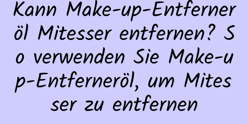Kann Make-up-Entferneröl Mitesser entfernen? So verwenden Sie Make-up-Entferneröl, um Mitesser zu entfernen