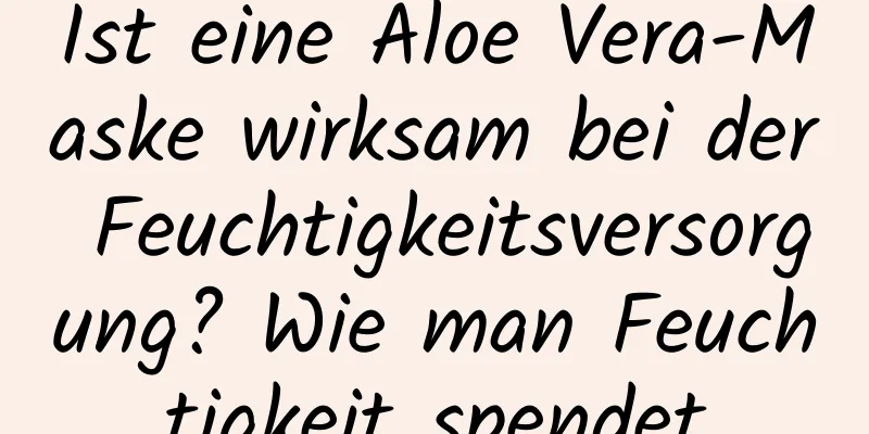 Ist eine Aloe Vera-Maske wirksam bei der Feuchtigkeitsversorgung? Wie man Feuchtigkeit spendet