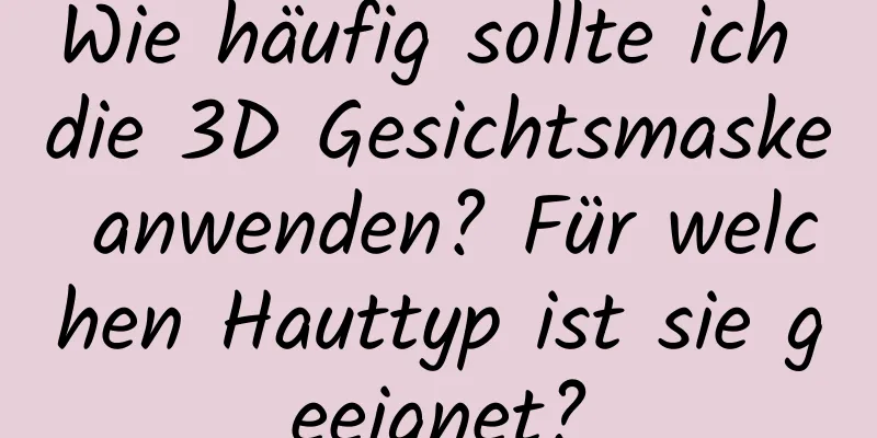 Wie häufig sollte ich die 3D Gesichtsmaske anwenden? Für welchen Hauttyp ist sie geeignet?