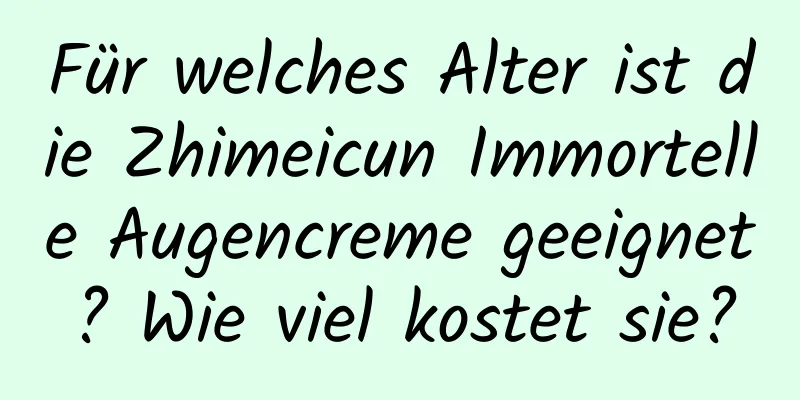 Für welches Alter ist die Zhimeicun Immortelle Augencreme geeignet? Wie viel kostet sie?