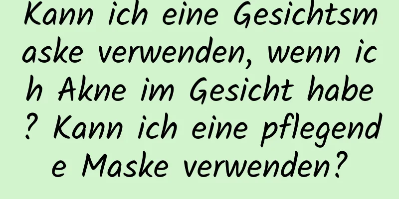 Kann ich eine Gesichtsmaske verwenden, wenn ich Akne im Gesicht habe? Kann ich eine pflegende Maske verwenden?