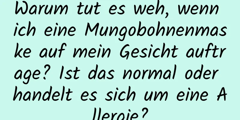 Warum tut es weh, wenn ich eine Mungobohnenmaske auf mein Gesicht auftrage? Ist das normal oder handelt es sich um eine Allergie?