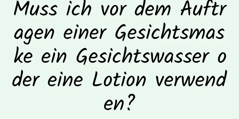 Muss ich vor dem Auftragen einer Gesichtsmaske ein Gesichtswasser oder eine Lotion verwenden?