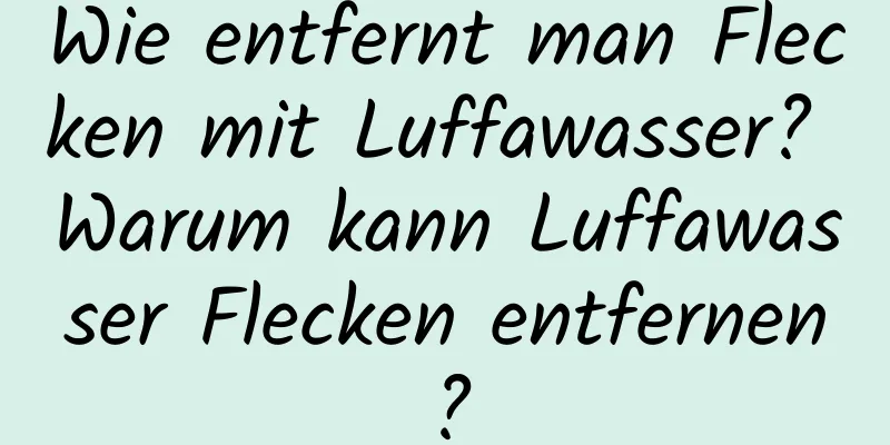 Wie entfernt man Flecken mit Luffawasser? Warum kann Luffawasser Flecken entfernen?