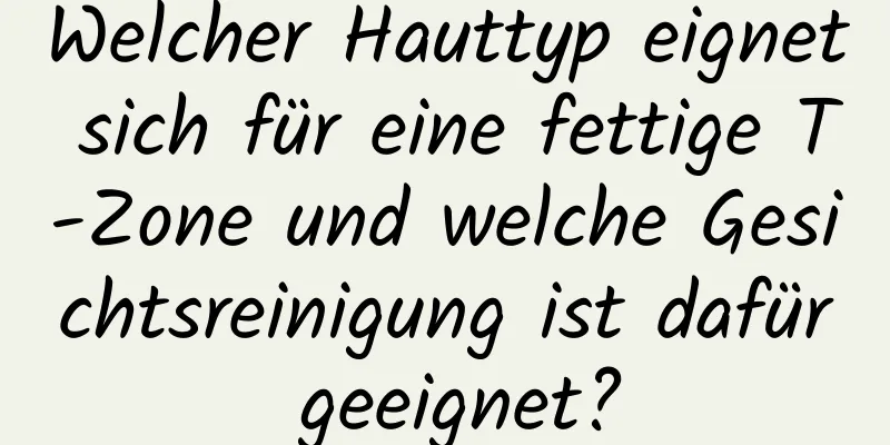 Welcher Hauttyp eignet sich für eine fettige T-Zone und welche Gesichtsreinigung ist dafür geeignet?