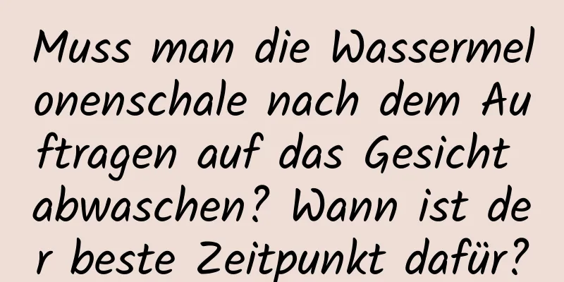 Muss man die Wassermelonenschale nach dem Auftragen auf das Gesicht abwaschen? Wann ist der beste Zeitpunkt dafür?
