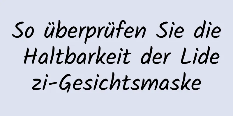 So überprüfen Sie die Haltbarkeit der Lidezi-Gesichtsmaske