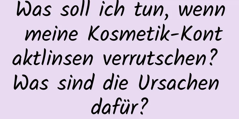 Was soll ich tun, wenn meine Kosmetik-Kontaktlinsen verrutschen? Was sind die Ursachen dafür?