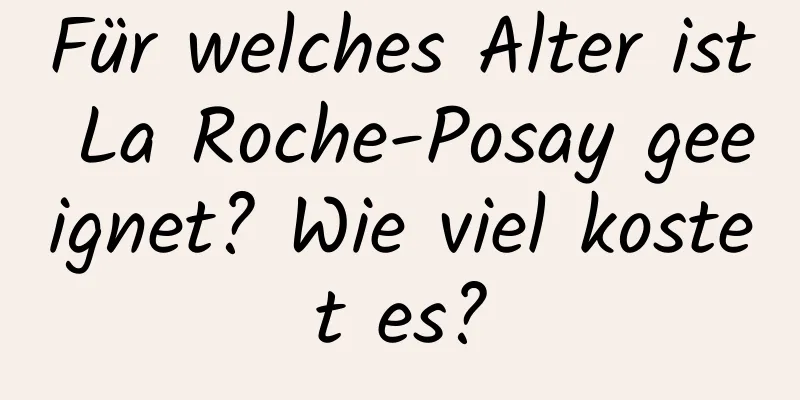 Für welches Alter ist La Roche-Posay geeignet? Wie viel kostet es?