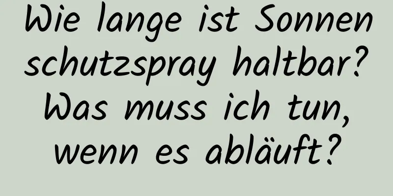 Wie lange ist Sonnenschutzspray haltbar? Was muss ich tun, wenn es abläuft?