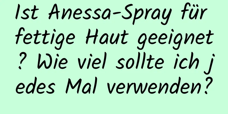 Ist Anessa-Spray für fettige Haut geeignet? Wie viel sollte ich jedes Mal verwenden?