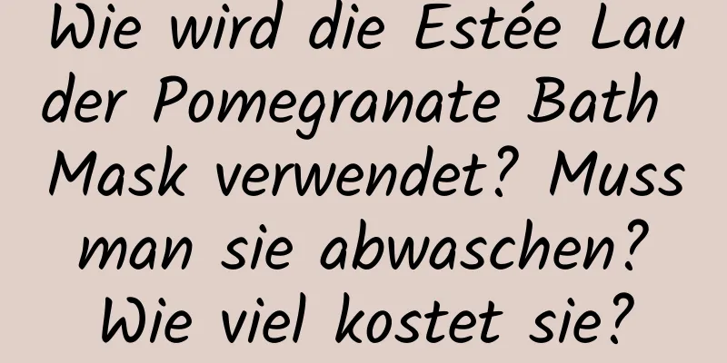 Wie wird die Estée Lauder Pomegranate Bath Mask verwendet? Muss man sie abwaschen? Wie viel kostet sie?